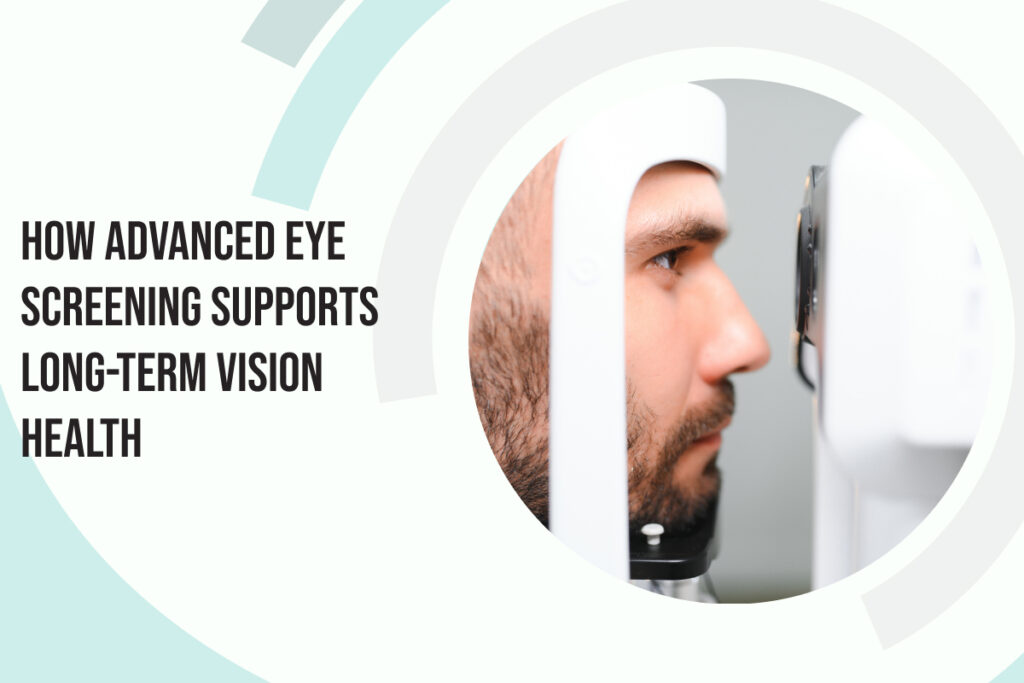 How Advanced Eye Screening Supports Long-Term Vision Health